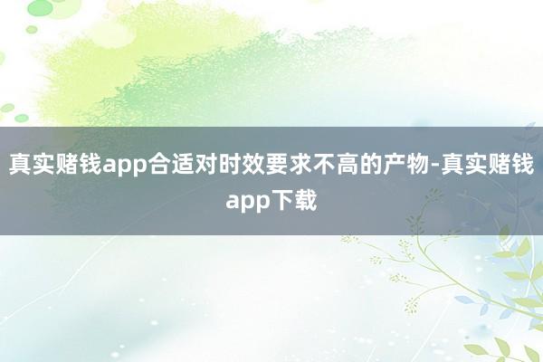 真实赌钱app合适对时效要求不高的产物-真实赌钱app下载