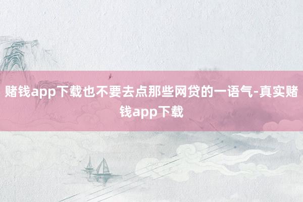赌钱app下载也不要去点那些网贷的一语气-真实赌钱app下载