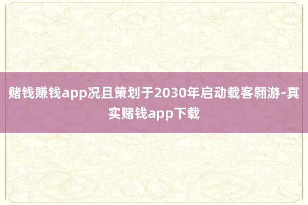 赌钱赚钱app况且策划于2030年启动载客翱游-真实赌钱app下载