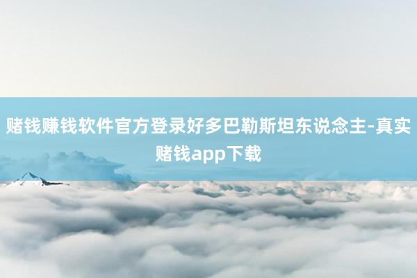 赌钱赚钱软件官方登录好多巴勒斯坦东说念主-真实赌钱app下载