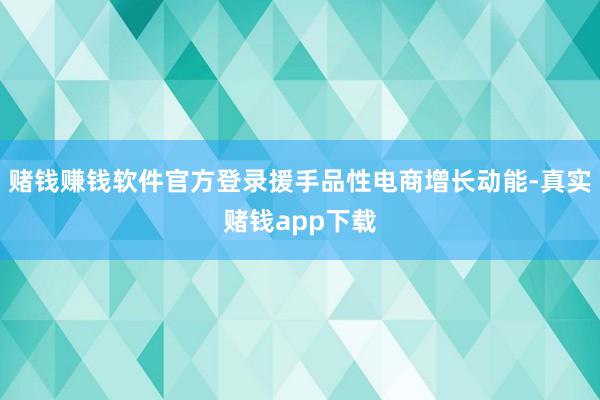 赌钱赚钱软件官方登录援手品性电商增长动能-真实赌钱app下载