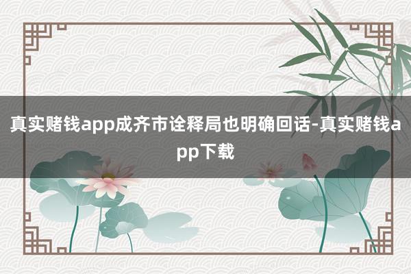 真实赌钱app成齐市诠释局也明确回话-真实赌钱app下载