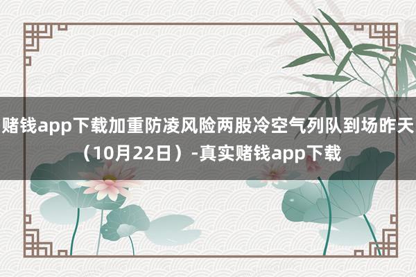 赌钱app下载加重防凌风险两股冷空气列队到场昨天（10月22日）-真实赌钱app下载