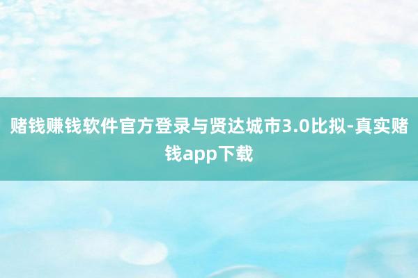 赌钱赚钱软件官方登录与贤达城市3.0比拟-真实赌钱app下载