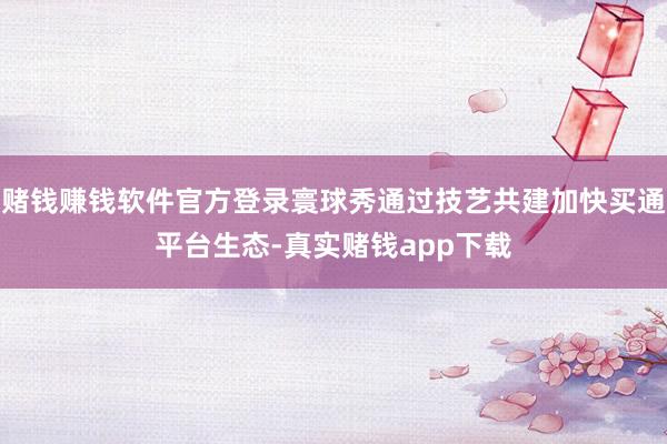 赌钱赚钱软件官方登录寰球秀通过技艺共建加快买通平台生态-真实赌钱app下载