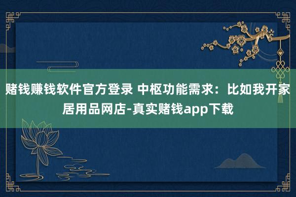 赌钱赚钱软件官方登录 中枢功能需求：比如我开家居用品网店-真实赌钱app下载