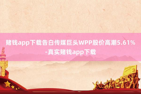 赌钱app下载告白传媒巨头WPP股价高潮5.61%-真实赌钱app下载