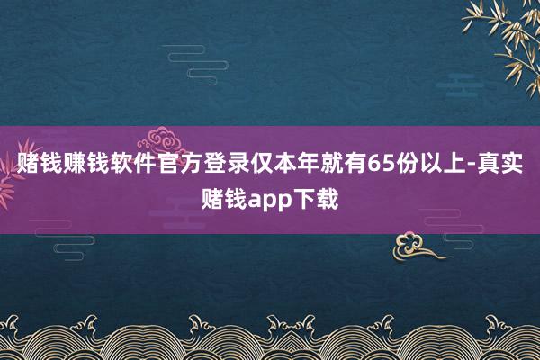 赌钱赚钱软件官方登录仅本年就有65份以上-真实赌钱app下载