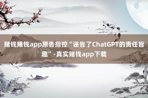 赌钱赚钱app原告指控“诬告了ChatGPT的责任旨趣”-真实赌钱app下载
