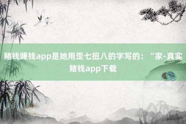 赌钱赚钱app是她用歪七扭八的字写的：“家-真实赌钱app下载