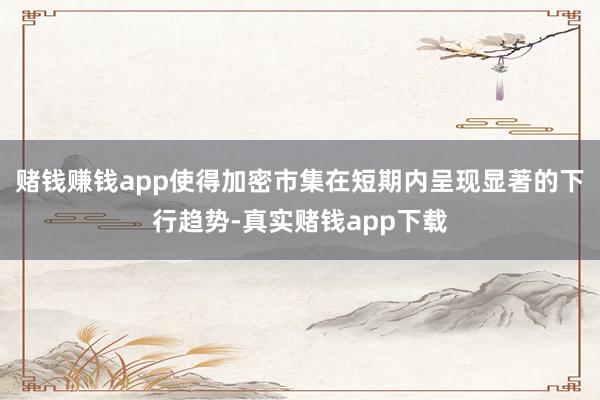 赌钱赚钱app使得加密市集在短期内呈现显著的下行趋势-真实赌钱app下载