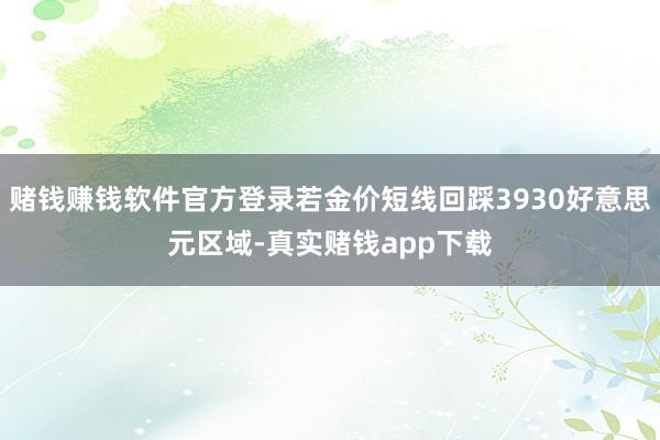 赌钱赚钱软件官方登录若金价短线回踩3930好意思元区域-真实赌钱app下载