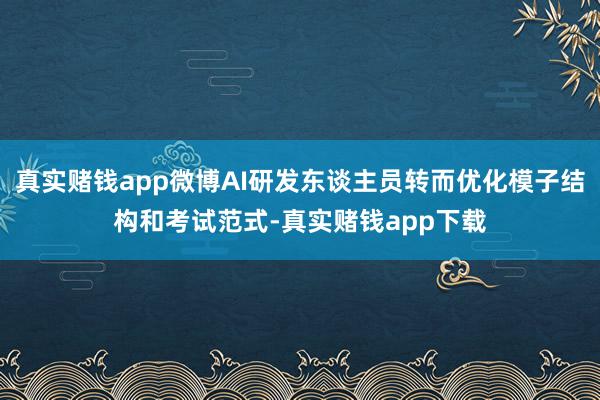 真实赌钱app微博AI研发东谈主员转而优化模子结构和考试范式-真实赌钱app下载