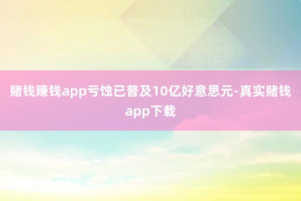 赌钱赚钱app亏蚀已普及10亿好意思元-真实赌钱app下载