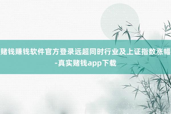 赌钱赚钱软件官方登录远超同时行业及上证指数涨幅-真实赌钱app下载