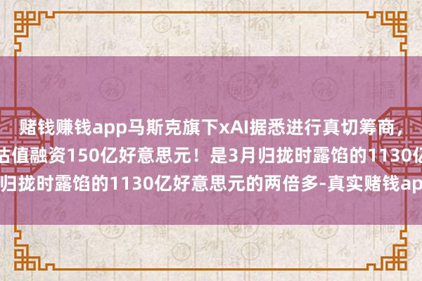 赌钱赚钱app马斯克旗下xAI据悉进行真切筹商，拟以2300亿好意思元估值融资150亿好意思元！是3月归拢时露馅的1130亿好意思元的两倍多-真实赌钱app下载