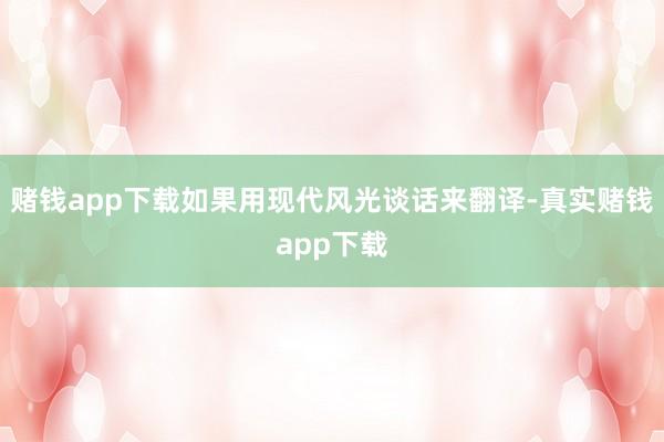 赌钱app下载如果用现代风光谈话来翻译-真实赌钱app下载