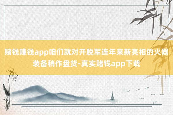赌钱赚钱app咱们就对开脱军连年来新亮相的火器装备稍作盘货-真实赌钱app下载