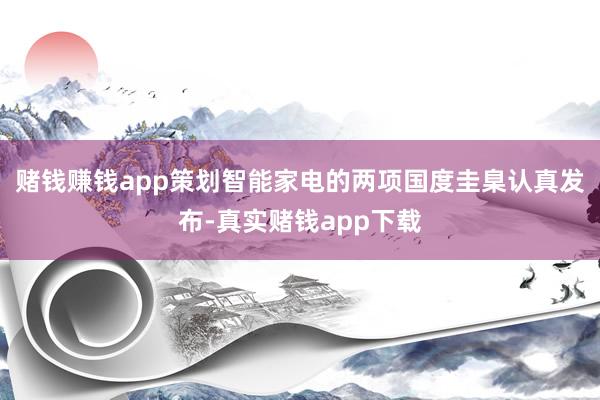 赌钱赚钱app策划智能家电的两项国度圭臬认真发布-真实赌钱app下载